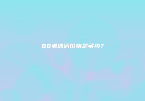 86老郎酒价格是多少？