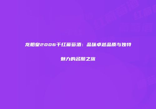龙船皇2006干红葡萄酒：品味卓越品质与独特魅力的名酿之旅