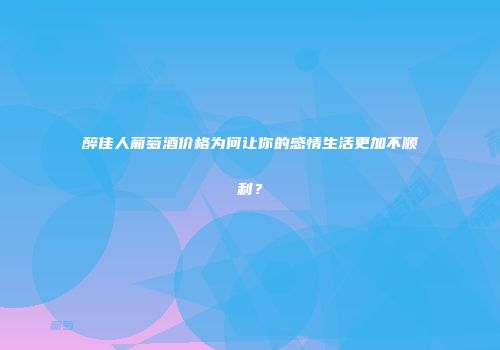 醉佳人葡萄酒价格为何让你的感情生活更加不顺利?