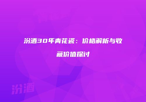 汾酒30年青花瓷：价格解析与收藏价值探讨