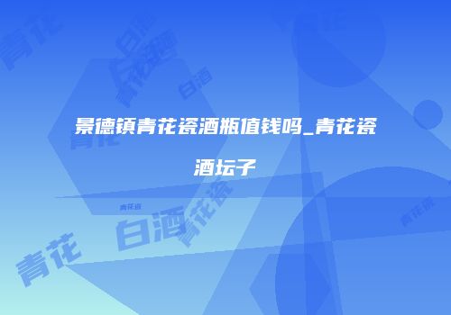 景德镇青花瓷酒瓶值钱吗_青花瓷酒坛子