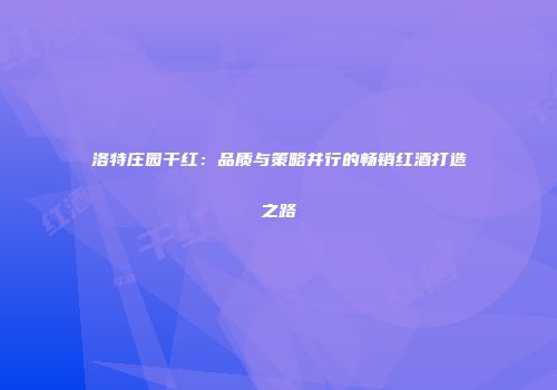 洛特庄园干红：品质与策略并行的畅销红酒打造之路