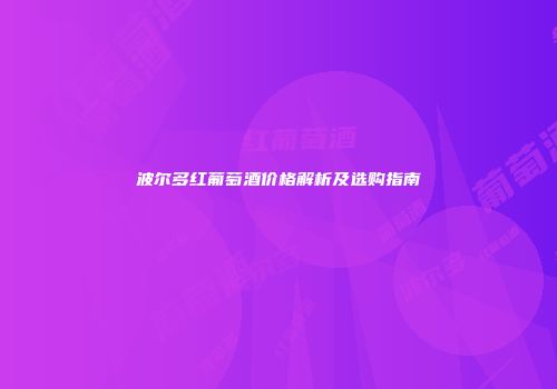 波尔多红葡萄酒价格解析及选购指南