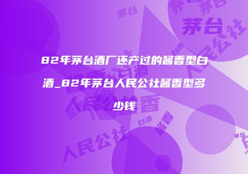 82年茅台酒厂还产过的酱香型白酒_82年茅台人民公社酱香型多少钱