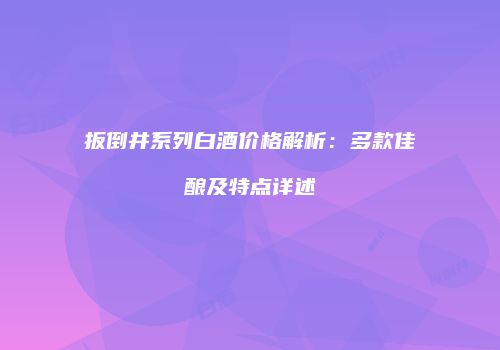 扳倒井系列白酒价格解析:多款佳酿及特点详述