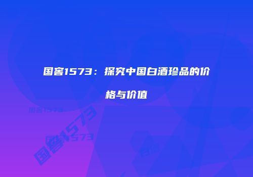 国窖1573：探究中国白酒珍品的价格与价值
