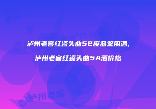 泸州老窖红瓷头曲52度品鉴用酒,泸州老窖红瓷头曲5A酒价格
