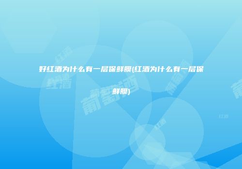 好红酒为什么有一层保鲜膜(红酒为什么有一层保鲜膜)
