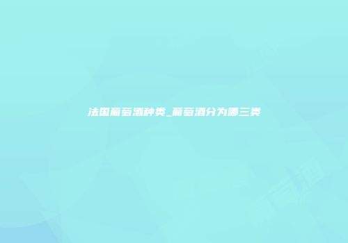 法国葡萄酒种类_葡萄酒分为哪三类