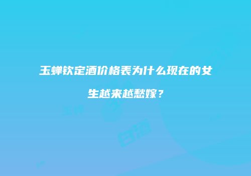 玉蝉钦定酒价格表为什么现在的女生越来越愁嫁?