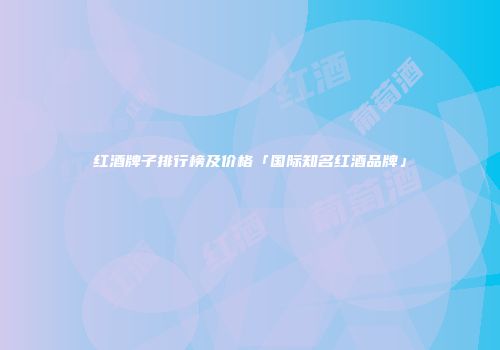 红酒牌子排行榜及价格「国际知名红酒品牌」