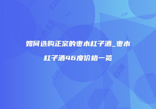 如何选购正宗的枣木杠子酒_枣木杠子酒46度价格一览