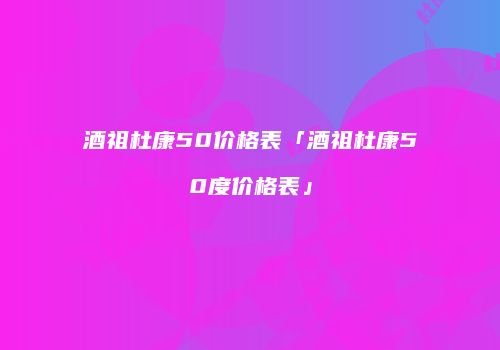 酒祖杜康50价格表「酒祖杜康50度价格表」