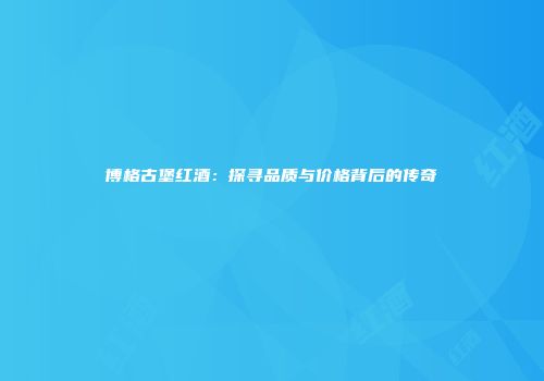 博格古堡红酒：探寻品质与价格背后的传奇